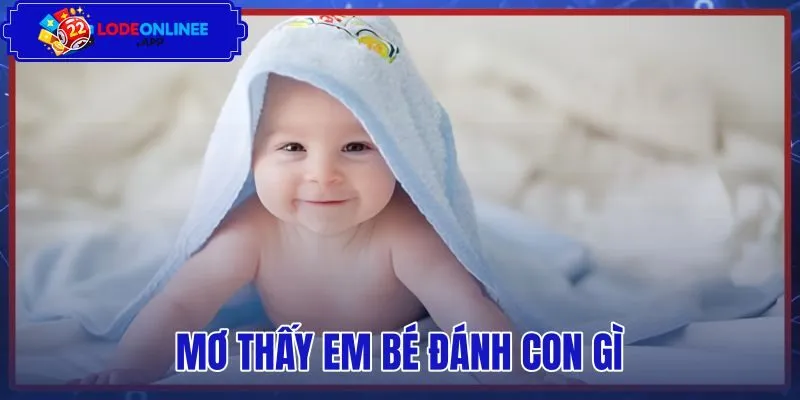 Mơ Thấy Em Bé Đánh Con Gì - Bảng Tra Số May Mắn Chuẩn